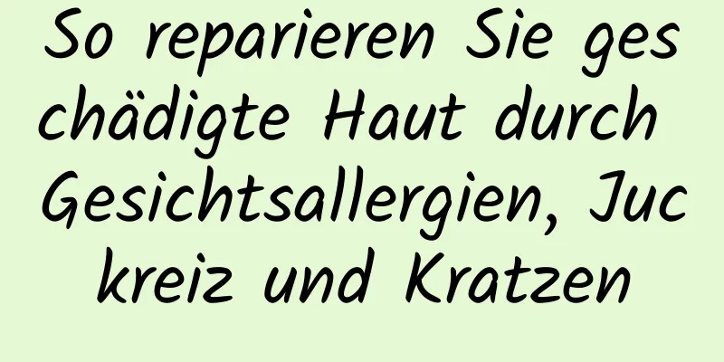 So reparieren Sie geschädigte Haut durch Gesichtsallergien, Juckreiz und Kratzen