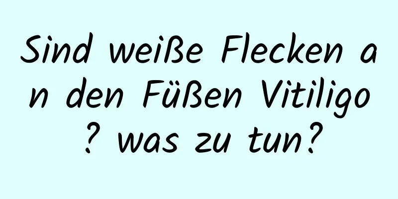 Sind weiße Flecken an den Füßen Vitiligo? was zu tun?