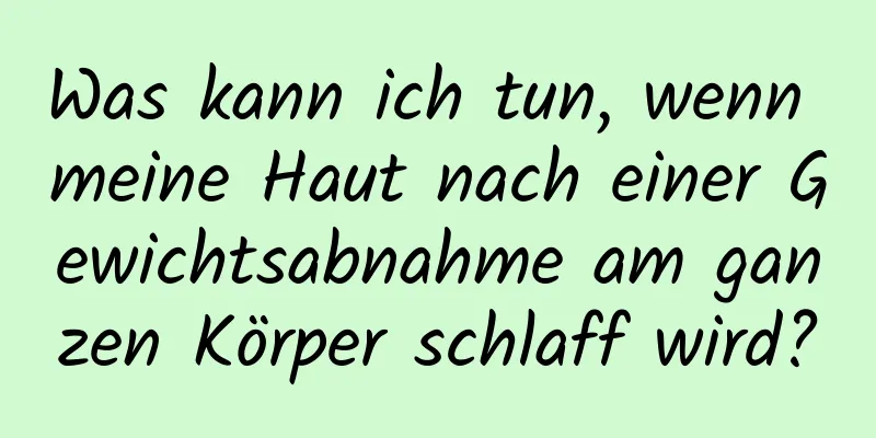 Was kann ich tun, wenn meine Haut nach einer Gewichtsabnahme am ganzen Körper schlaff wird?