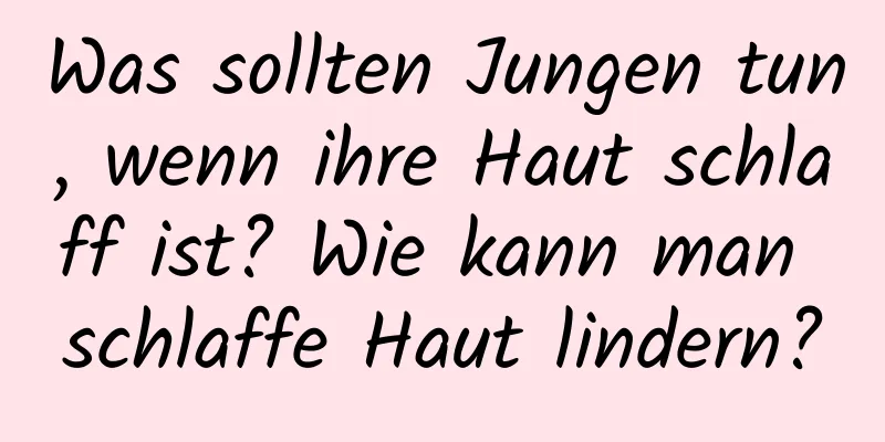 Was sollten Jungen tun, wenn ihre Haut schlaff ist? Wie kann man schlaffe Haut lindern?