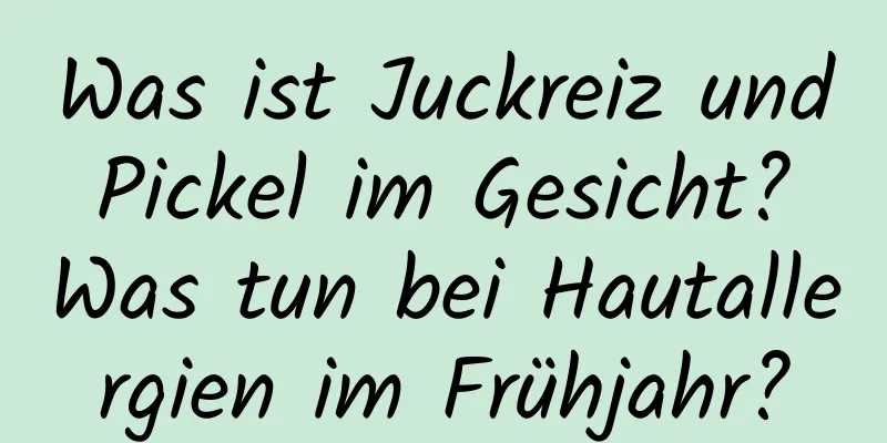 Was ist Juckreiz und Pickel im Gesicht? Was tun bei Hautallergien im Frühjahr?