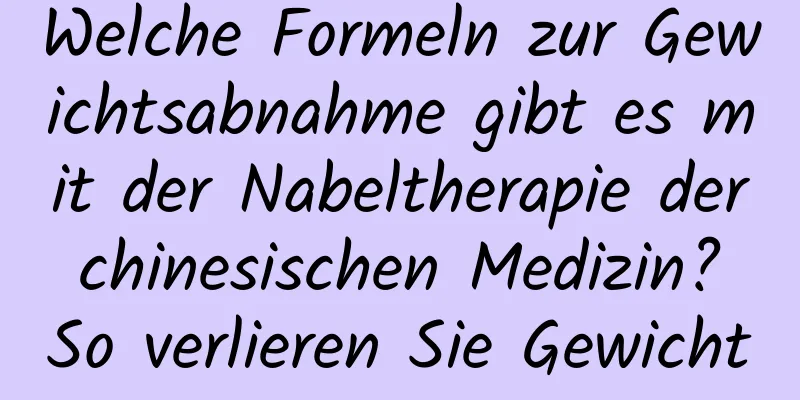 Welche Formeln zur Gewichtsabnahme gibt es mit der Nabeltherapie der chinesischen Medizin? So verlieren Sie Gewicht