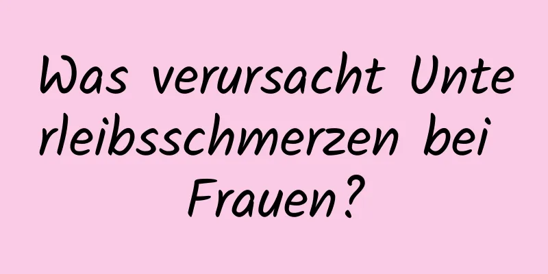 Was verursacht Unterleibsschmerzen bei Frauen?