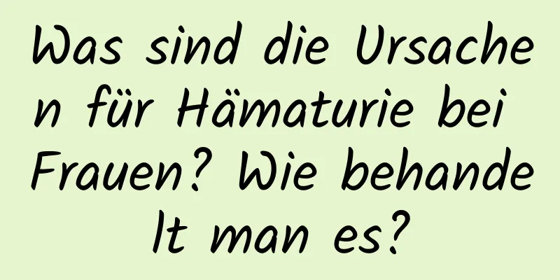 Was sind die Ursachen für Hämaturie bei Frauen? Wie behandelt man es?