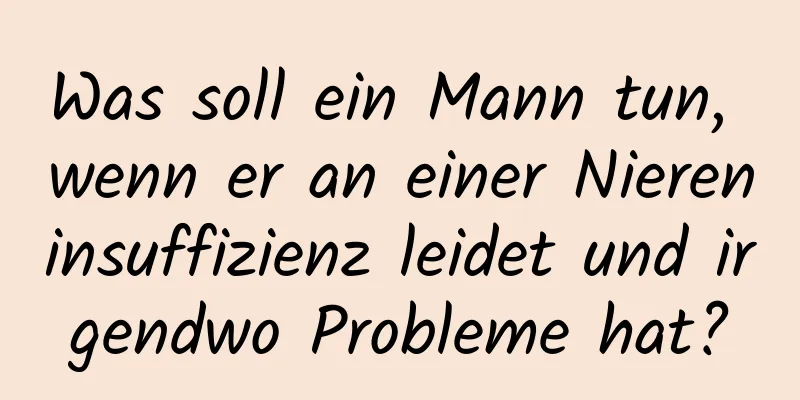 Was soll ein Mann tun, wenn er an einer Niereninsuffizienz leidet und irgendwo Probleme hat?