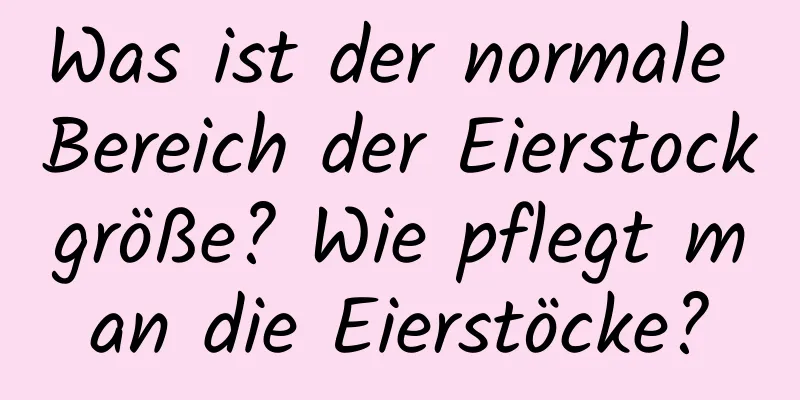 Was ist der normale Bereich der Eierstockgröße? Wie pflegt man die Eierstöcke?