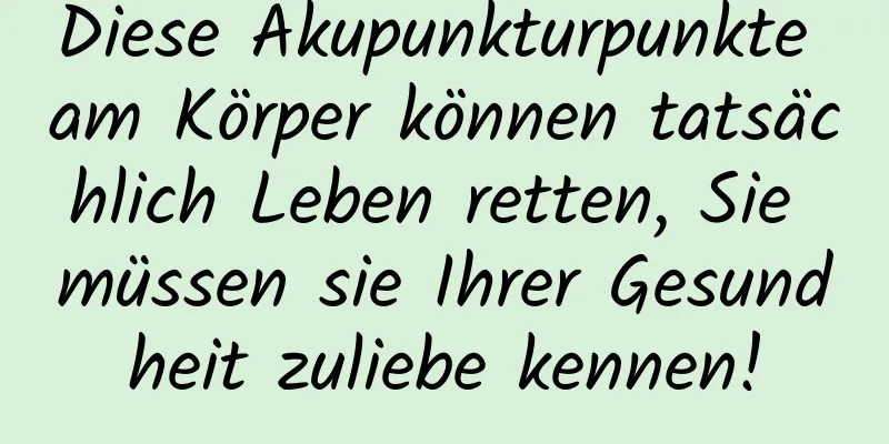 Diese Akupunkturpunkte am Körper können tatsächlich Leben retten, Sie müssen sie Ihrer Gesundheit zuliebe kennen!