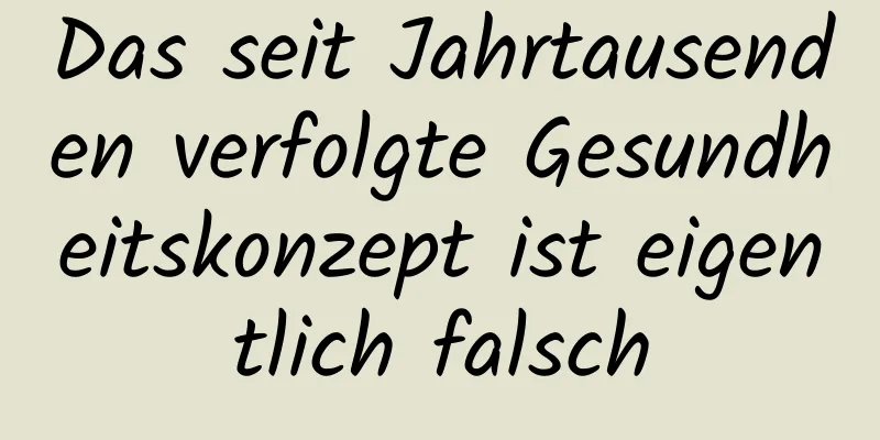 Das seit Jahrtausenden verfolgte Gesundheitskonzept ist eigentlich falsch