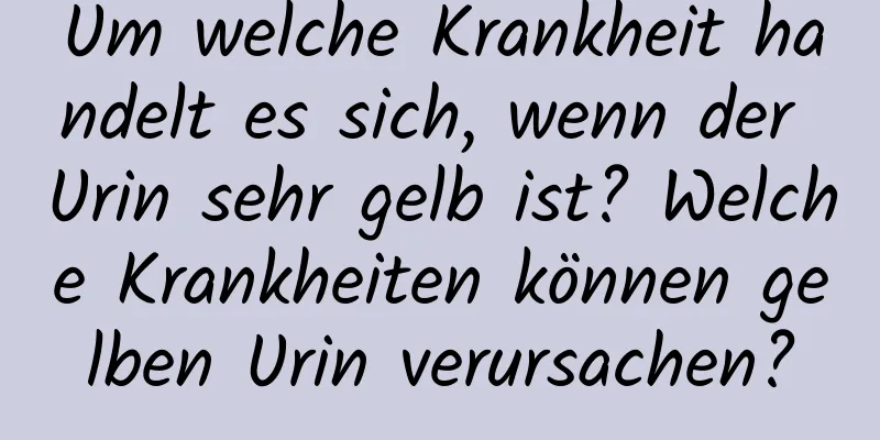 Um welche Krankheit handelt es sich, wenn der Urin sehr gelb ist? Welche Krankheiten können gelben Urin verursachen?