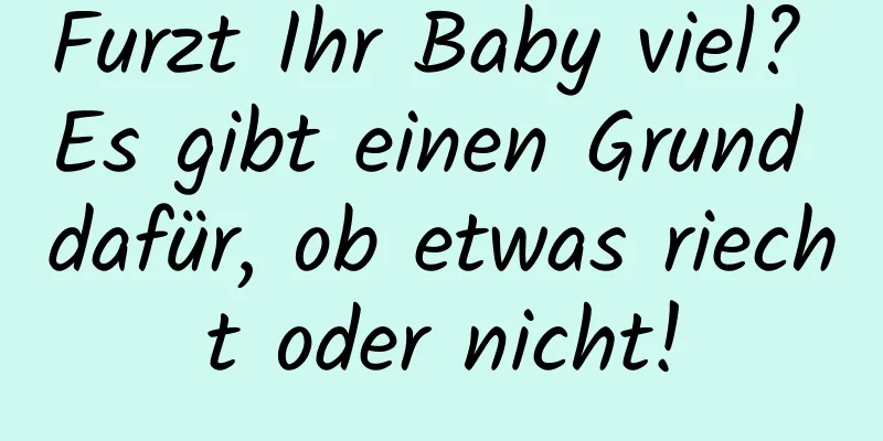 Furzt Ihr Baby viel? Es gibt einen Grund dafür, ob etwas riecht oder nicht!