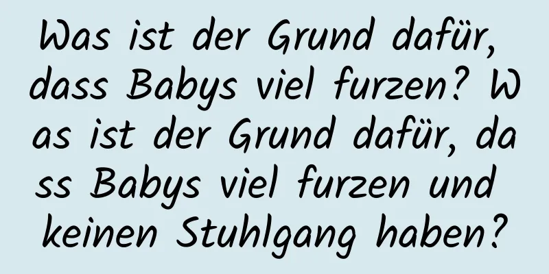 Was ist der Grund dafür, dass Babys viel furzen? Was ist der Grund dafür, dass Babys viel furzen und keinen Stuhlgang haben?