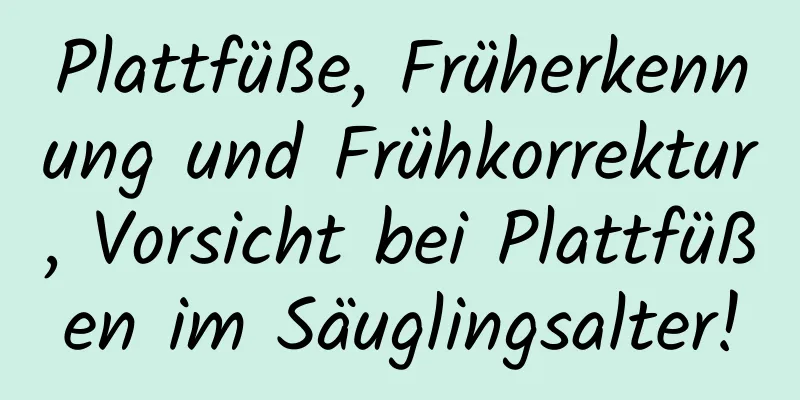 Plattfüße, Früherkennung und Frühkorrektur, Vorsicht bei Plattfüßen im Säuglingsalter!