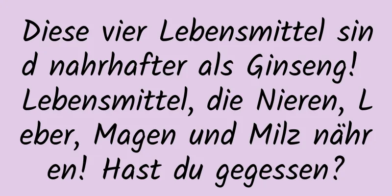 Diese vier Lebensmittel sind nahrhafter als Ginseng! Lebensmittel, die Nieren, Leber, Magen und Milz nähren! Hast du gegessen?