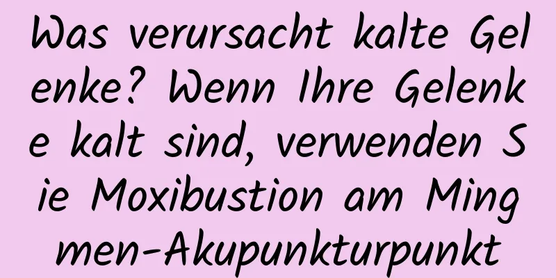 Was verursacht kalte Gelenke? Wenn Ihre Gelenke kalt sind, verwenden Sie Moxibustion am Mingmen-Akupunkturpunkt