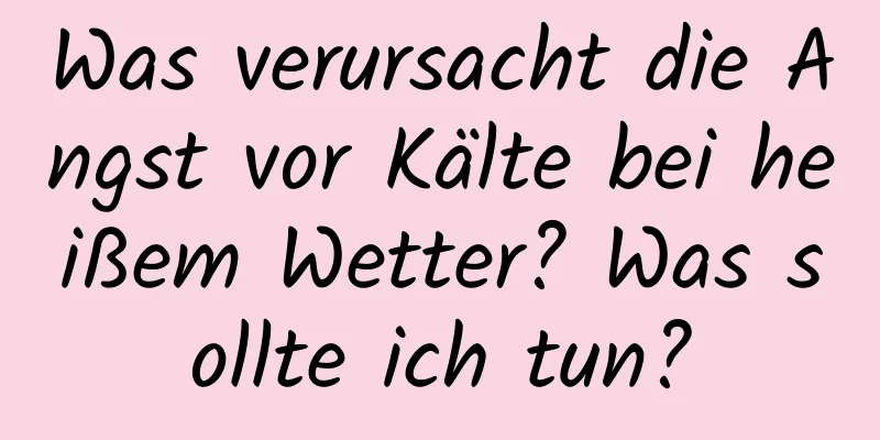 Was verursacht die Angst vor Kälte bei heißem Wetter? Was sollte ich tun?