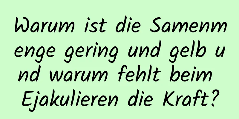 Warum ist die Samenmenge gering und gelb und warum fehlt beim Ejakulieren die Kraft?