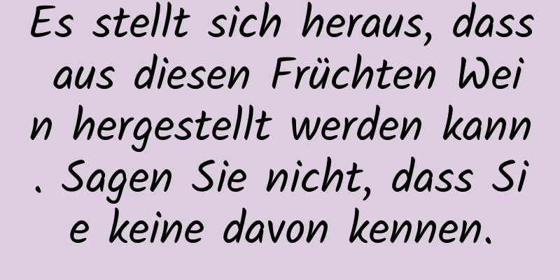 Es stellt sich heraus, dass aus diesen Früchten Wein hergestellt werden kann. Sagen Sie nicht, dass Sie keine davon kennen.