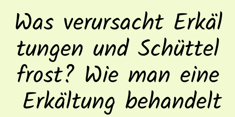 Was verursacht Erkältungen und Schüttelfrost? Wie man eine Erkältung behandelt