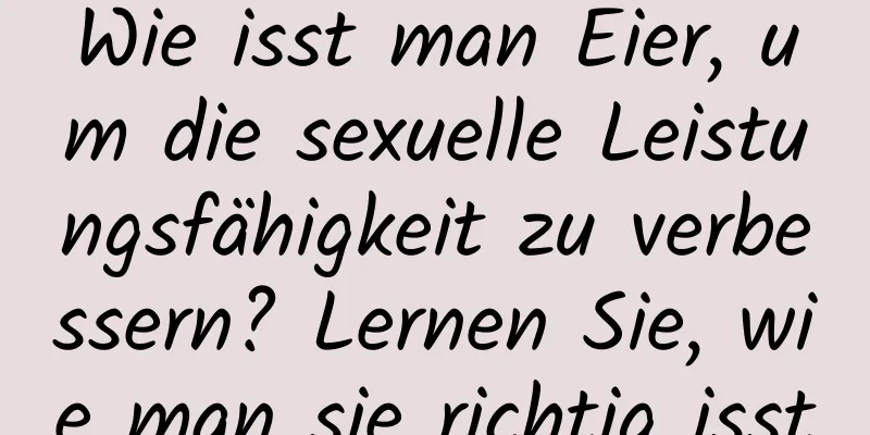 Wie isst man Eier, um die sexuelle Leistungsfähigkeit zu verbessern? Lernen Sie, wie man sie richtig isst