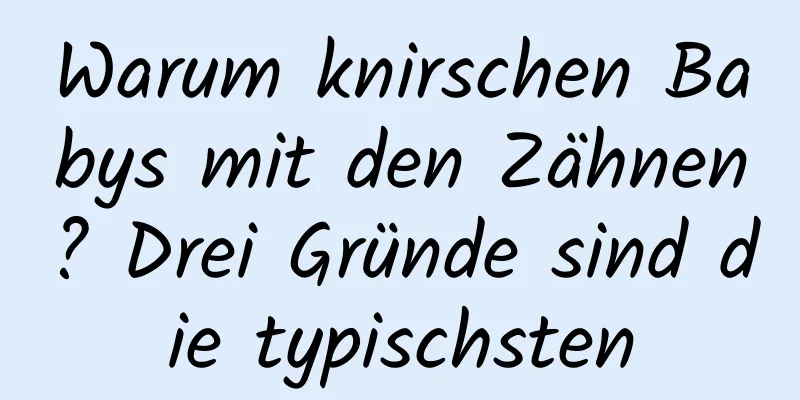 Warum knirschen Babys mit den Zähnen? Drei Gründe sind die typischsten