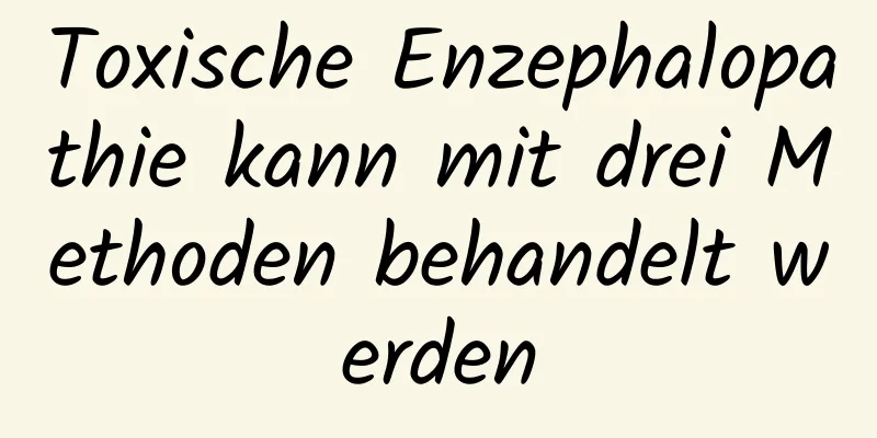 Toxische Enzephalopathie kann mit drei Methoden behandelt werden