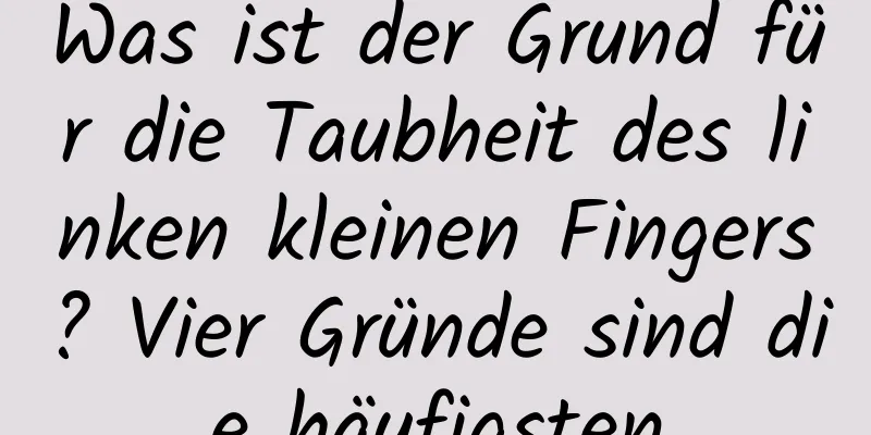 Was ist der Grund für die Taubheit des linken kleinen Fingers? Vier Gründe sind die häufigsten