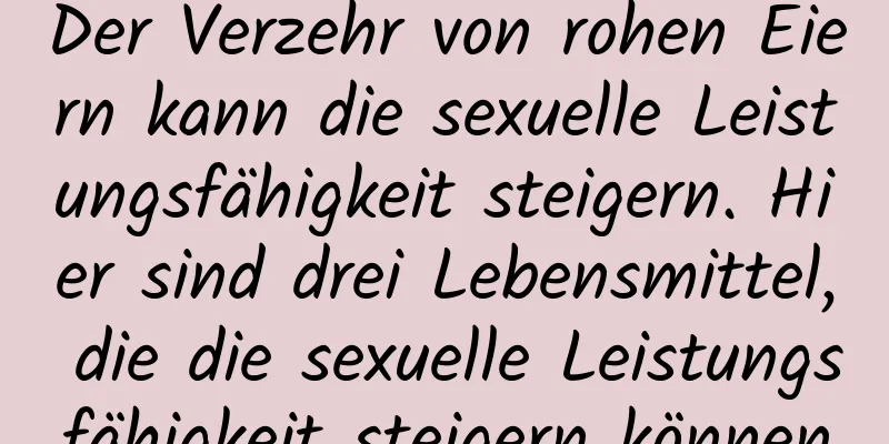 Der Verzehr von rohen Eiern kann die sexuelle Leistungsfähigkeit steigern. Hier sind drei Lebensmittel, die die sexuelle Leistungsfähigkeit steigern können