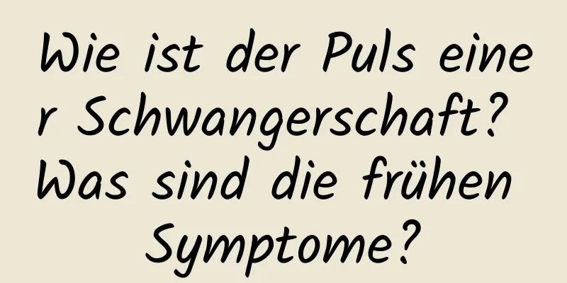 Wie ist der Puls einer Schwangerschaft? Was sind die frühen Symptome?