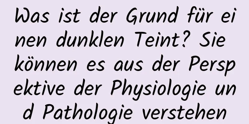 Was ist der Grund für einen dunklen Teint? Sie können es aus der Perspektive der Physiologie und Pathologie verstehen