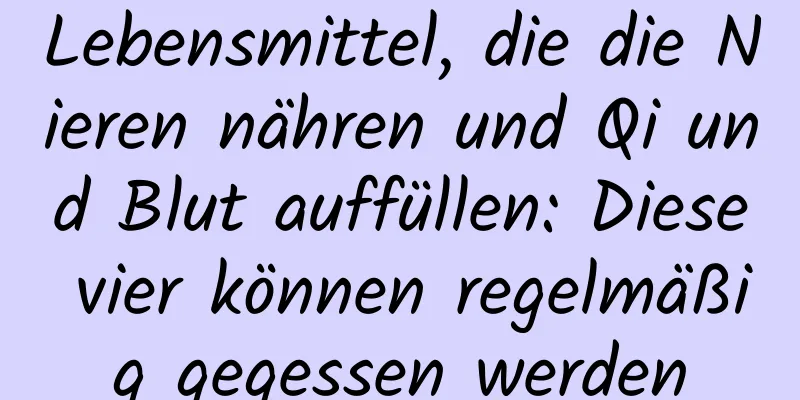 Lebensmittel, die die Nieren nähren und Qi und Blut auffüllen: Diese vier können regelmäßig gegessen werden