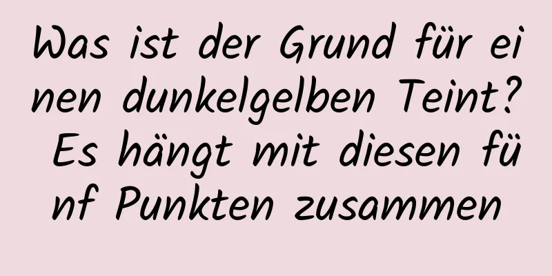 Was ist der Grund für einen dunkelgelben Teint? Es hängt mit diesen fünf Punkten zusammen