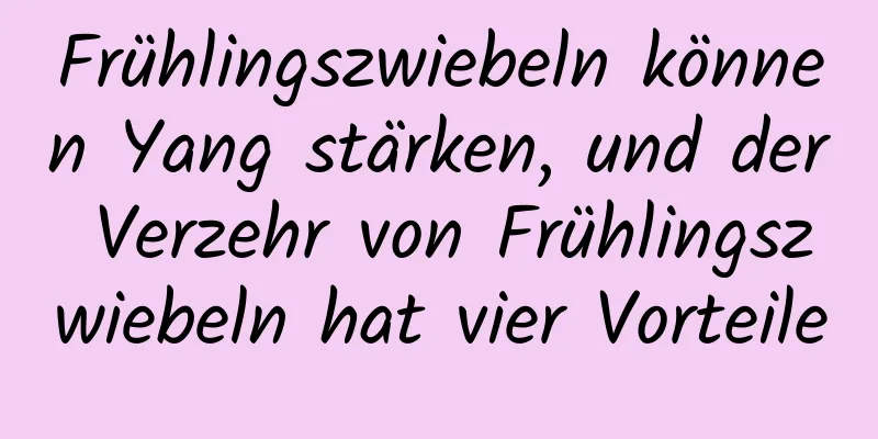 Frühlingszwiebeln können Yang stärken, und der Verzehr von Frühlingszwiebeln hat vier Vorteile