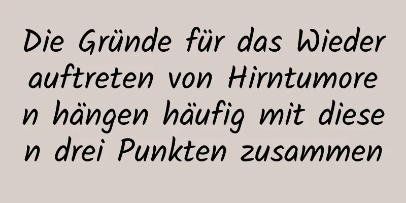 Die Gründe für das Wiederauftreten von Hirntumoren hängen häufig mit diesen drei Punkten zusammen