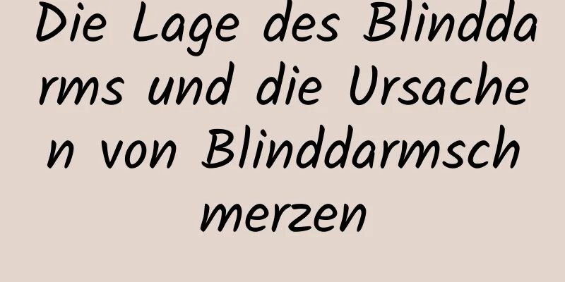 Die Lage des Blinddarms und die Ursachen von Blinddarmschmerzen