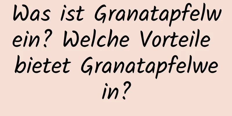 Was ist Granatapfelwein? Welche Vorteile bietet Granatapfelwein?