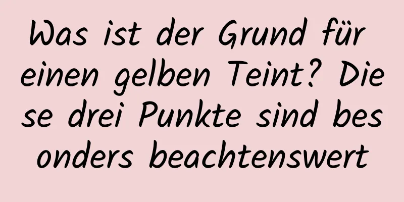 Was ist der Grund für einen gelben Teint? Diese drei Punkte sind besonders beachtenswert