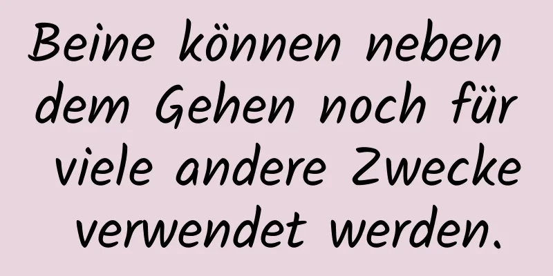 Beine können neben dem Gehen noch für viele andere Zwecke verwendet werden.