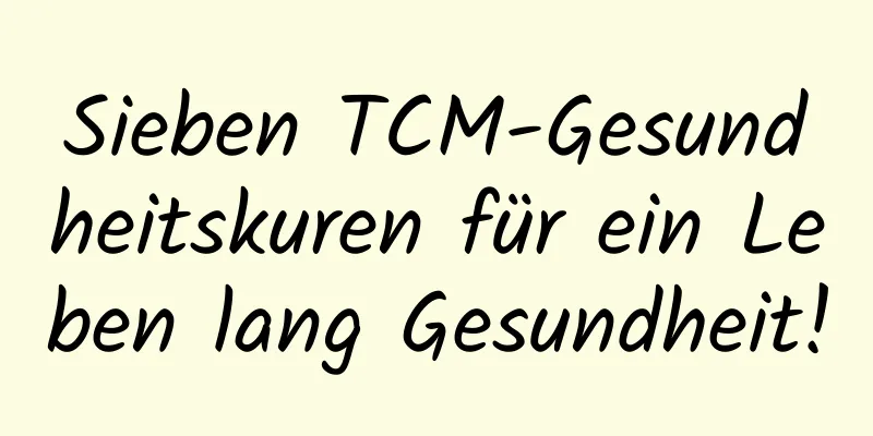 Sieben TCM-Gesundheitskuren für ein Leben lang Gesundheit!