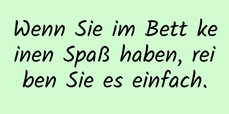 Wenn Sie im Bett keinen Spaß haben, reiben Sie es einfach.