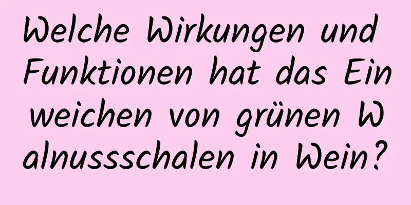 Welche Wirkungen und Funktionen hat das Einweichen von grünen Walnussschalen in Wein?