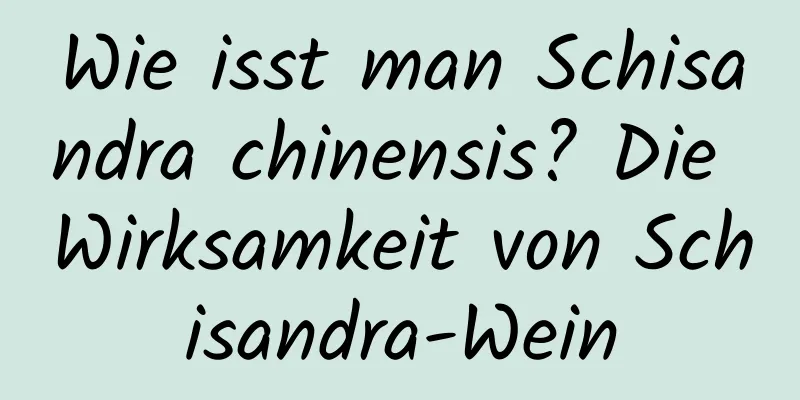 Wie isst man Schisandra chinensis? Die Wirksamkeit von Schisandra-Wein