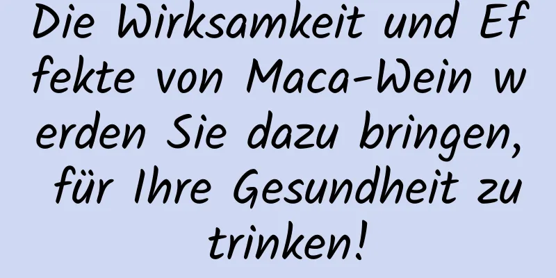 Die Wirksamkeit und Effekte von Maca-Wein werden Sie dazu bringen, für Ihre Gesundheit zu trinken!