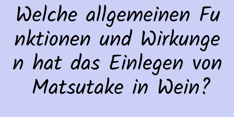 Welche allgemeinen Funktionen und Wirkungen hat das Einlegen von Matsutake in Wein?