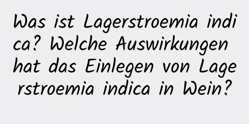 Was ist Lagerstroemia indica? Welche Auswirkungen hat das Einlegen von Lagerstroemia indica in Wein?