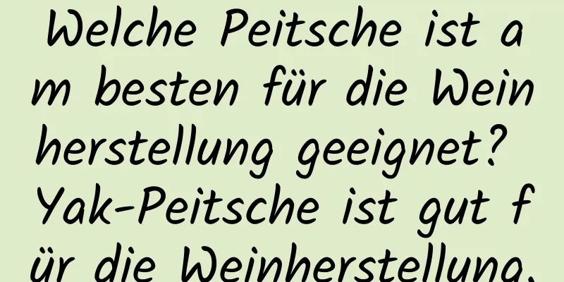 Welche Peitsche ist am besten für die Weinherstellung geeignet? Yak-Peitsche ist gut für die Weinherstellung.