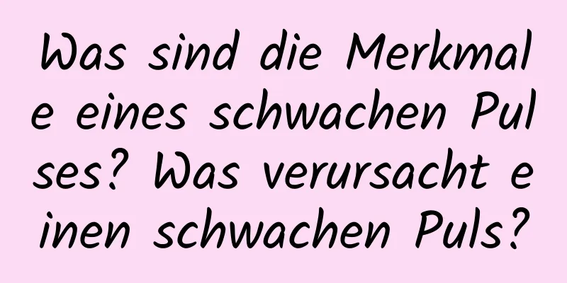 Was sind die Merkmale eines schwachen Pulses? Was verursacht einen schwachen Puls?