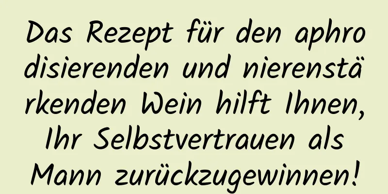 Das Rezept für den aphrodisierenden und nierenstärkenden Wein hilft Ihnen, Ihr Selbstvertrauen als Mann zurückzugewinnen!