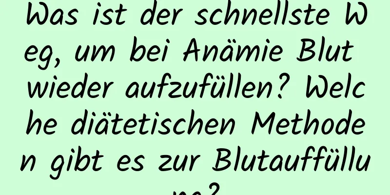 Was ist der schnellste Weg, um bei Anämie Blut wieder aufzufüllen? Welche diätetischen Methoden gibt es zur Blutauffüllung?