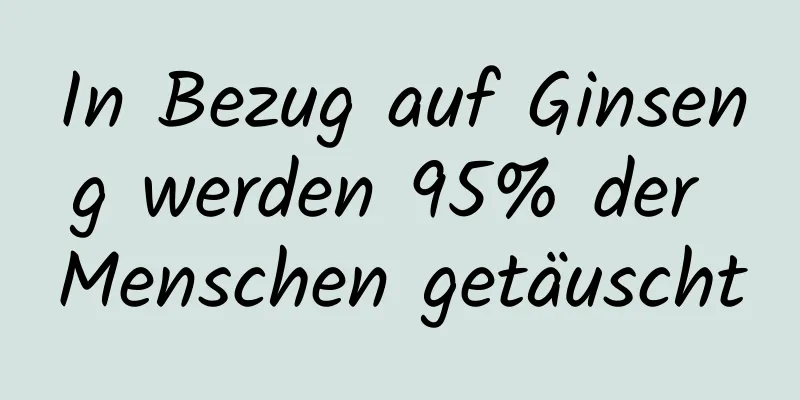 In Bezug auf Ginseng werden 95% der Menschen getäuscht