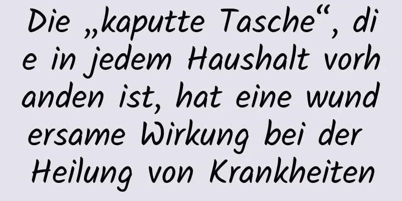 Die „kaputte Tasche“, die in jedem Haushalt vorhanden ist, hat eine wundersame Wirkung bei der Heilung von Krankheiten